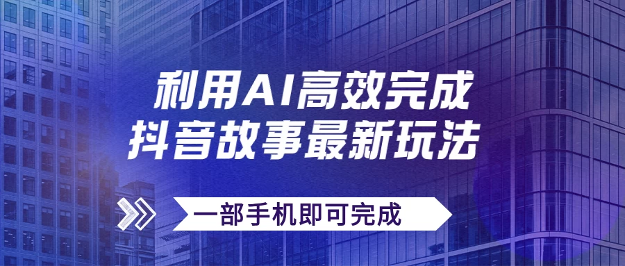 抖音故事最新玩法，通过AI一键生成文案和视频，实现日收入500+，一部手机即可完成 - 选优云网创