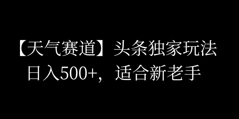头条天气赛道,日入500+,独家玩法,AI模板写文,适合新老手 - 选优云网创