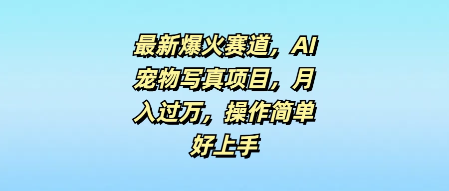 最新爆火赛道，AI宠物写真项目，月入过万，操作简单好上手 - 选优云网创