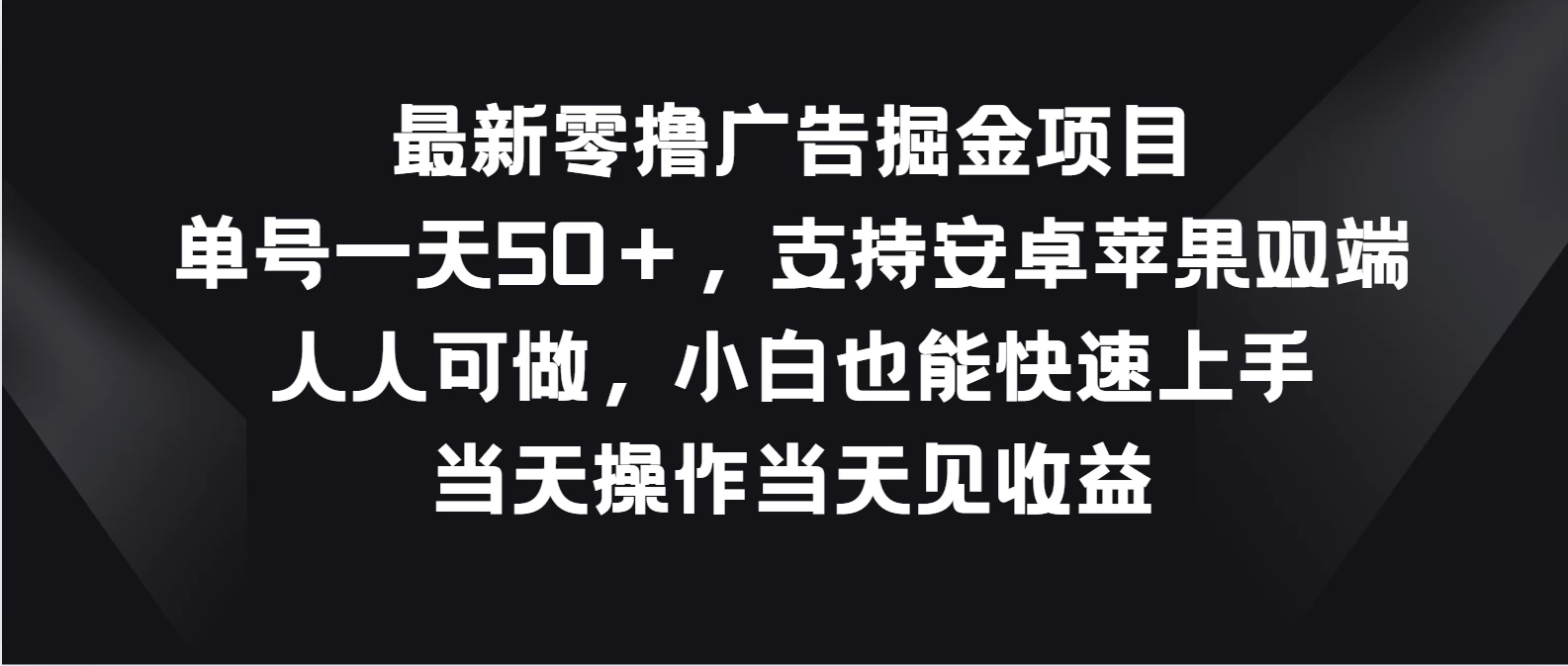 最新零撸广告掘金项目，单号一天50＋，支持安卓苹果双端，人人可做，小白也能快速上手，当天操作当天见收益 - 选优云网创