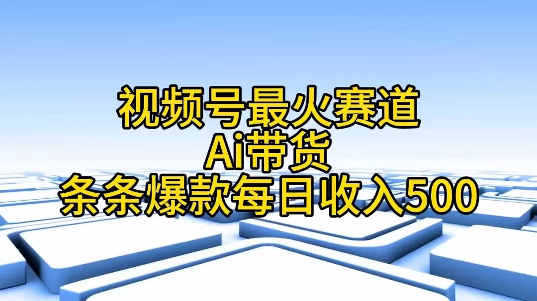 视频号最火赛道，Ai带货条条爆款，每日收入500+ - 选优云网创