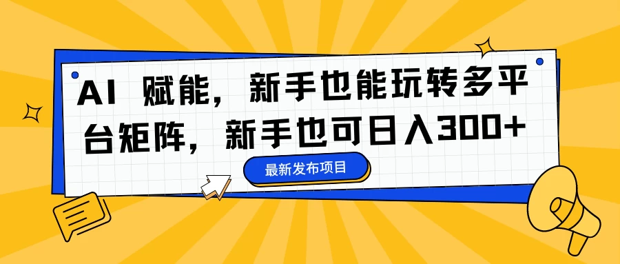 AI 赋能,新手也能玩转多平台矩阵,新手也可日入300+ - 选优云网创