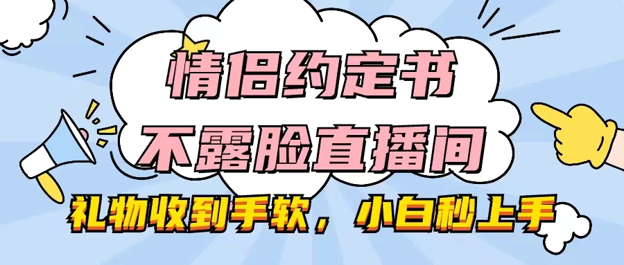 情侣约定书不露脸直播间,礼物收到手软,小白秒上手 - 选优云网创