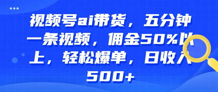 视频号AI带货，五分钟一条视频，佣金50%以上，轻松爆单，日收入500+ - 选优云网创