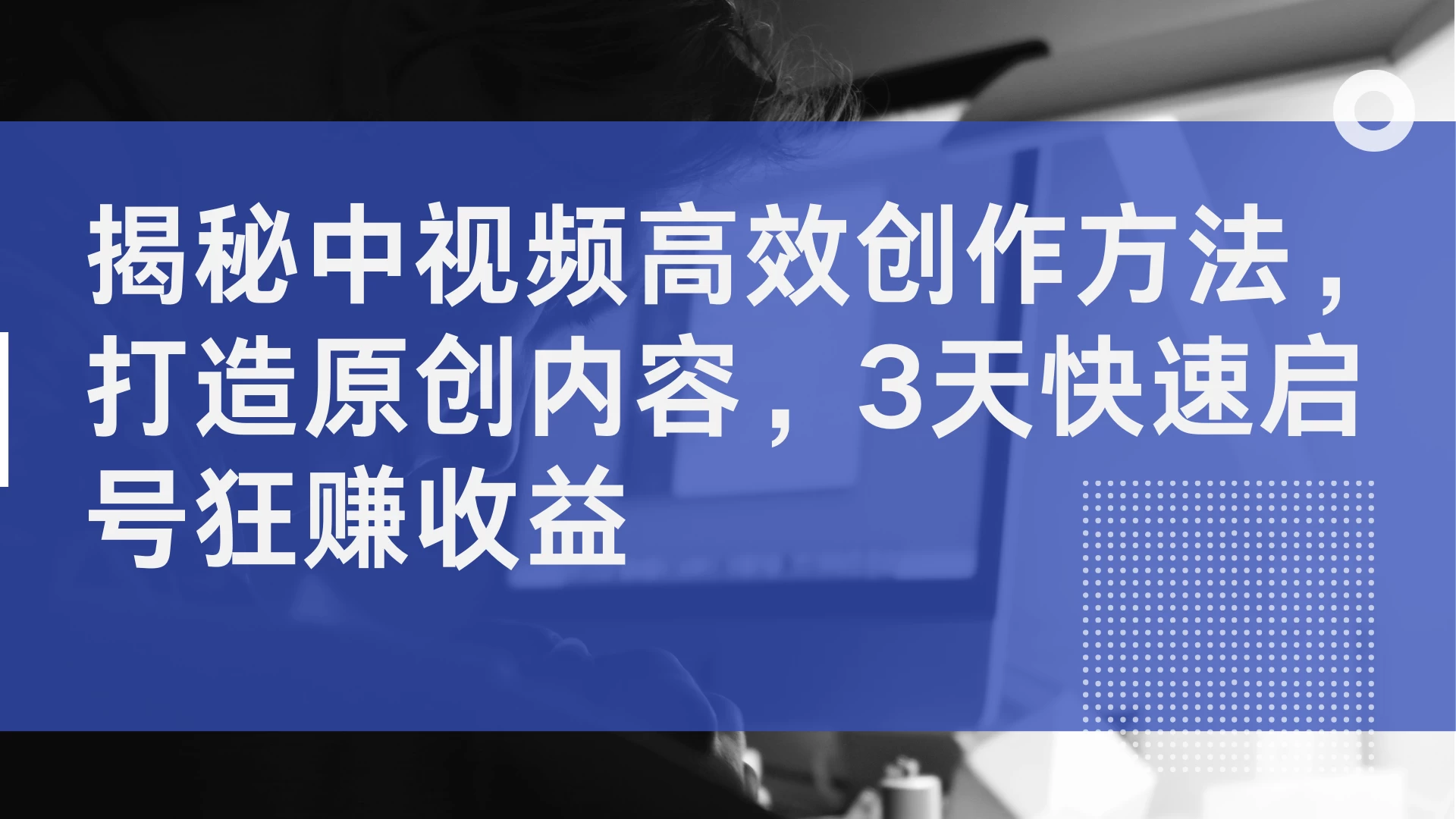 揭秘中视频高效创作方法，打造原创内容，3天快速启号狂赚收益 - 选优云网创