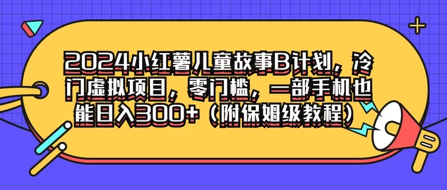 2024小红薯儿童故事B计划，冷门虚拟项目，零门槛，一部手机也能日入300+（附保姆级教程） - 选优云网创