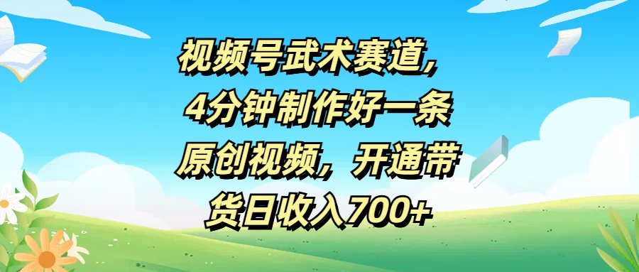 视频号武术赛道，4分钟制作好一条原创视频，开通带货日收入700+ - 选优云网创