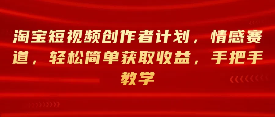 淘宝短视频创作者计划，情感赛道，轻松简单获取收益，手把手教学 - 选优云网创