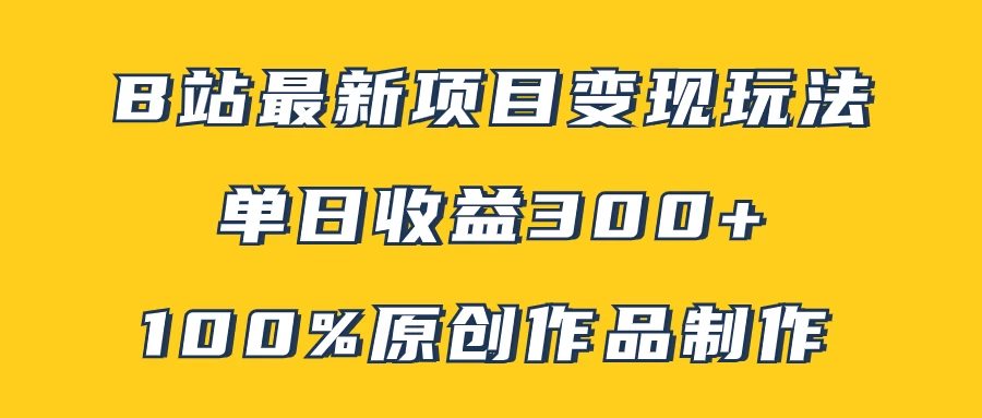 B站最新变现项目玩法，100%原创作品轻松制作，矩阵操作单日收益300+ - 选优云网创