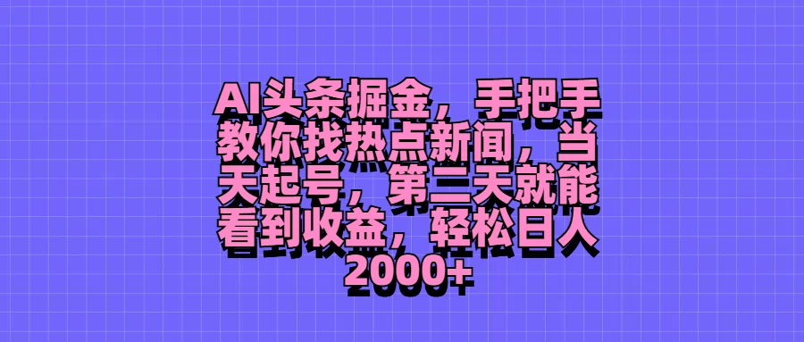 AI头条掘金，手把手教你找热点新闻，当天起号，第二天就能看到收益，轻松日人2000+ - 选优云网创