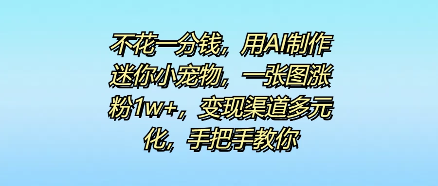 不花一分钱，用AI制作迷你小宠物，一张图涨粉1w+，变现渠道多元化，手把手教你 - 选优云网创
