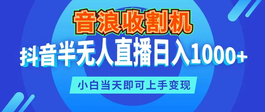 音浪收割机，抖音半无人直播日入1000+，小白当天即可上手变现 - 选优云网创