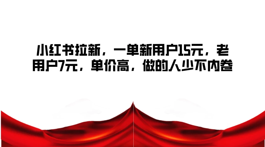 小红书拉新，一单新用户15元，老用户7元，单价高，做的人少不内卷 - 选优云网创