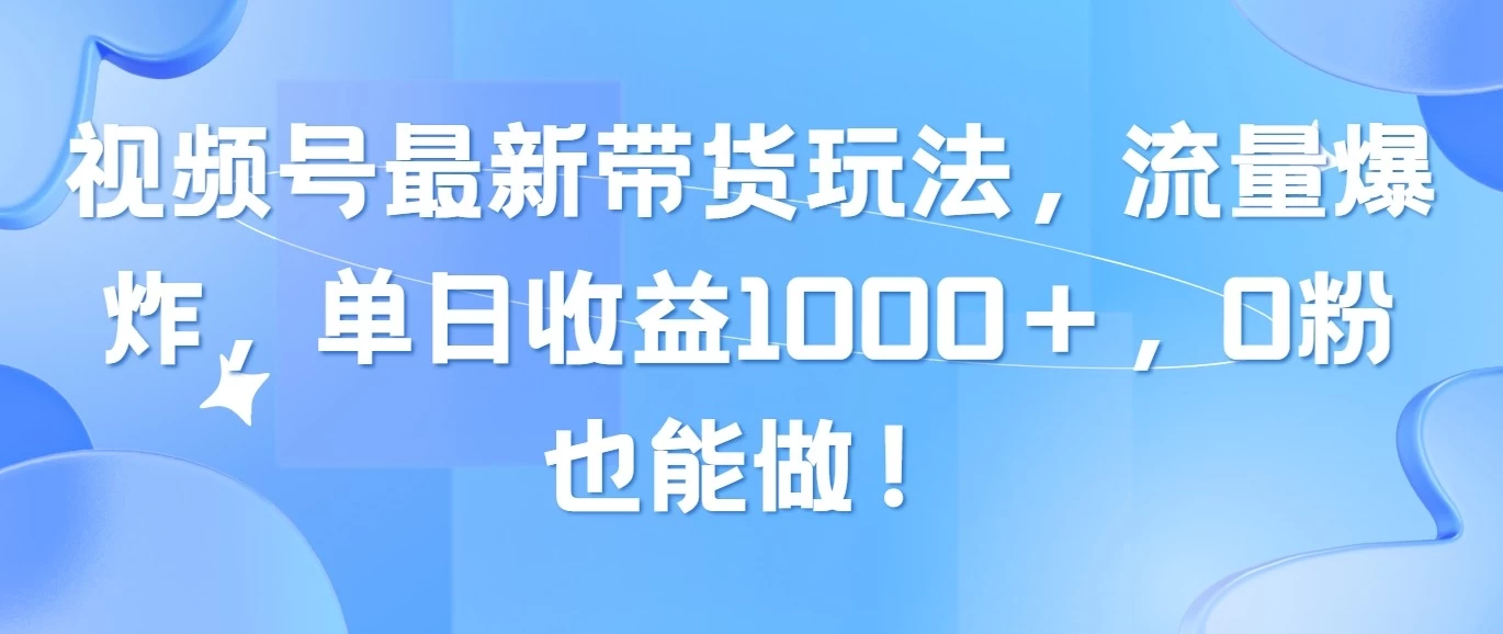 视频号最新带货玩法，流量爆炸，单日收益1000＋，0粉也能做！ - 选优云网创