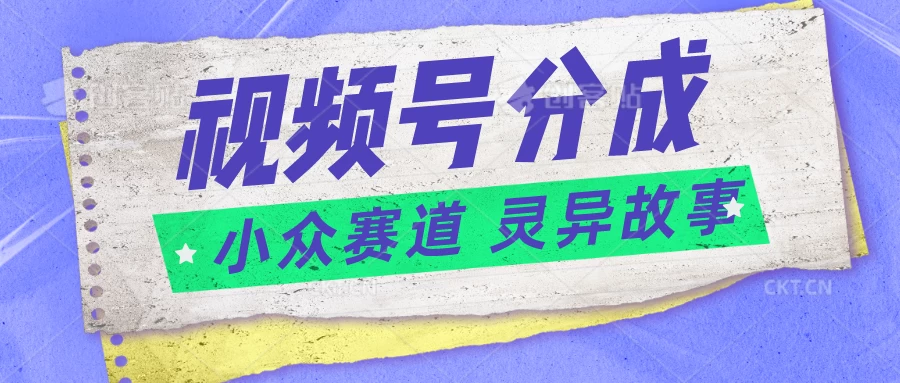 视频号分成掘金，小众赛道灵异故事，普通人都能做得好的副业 - 选优云网创