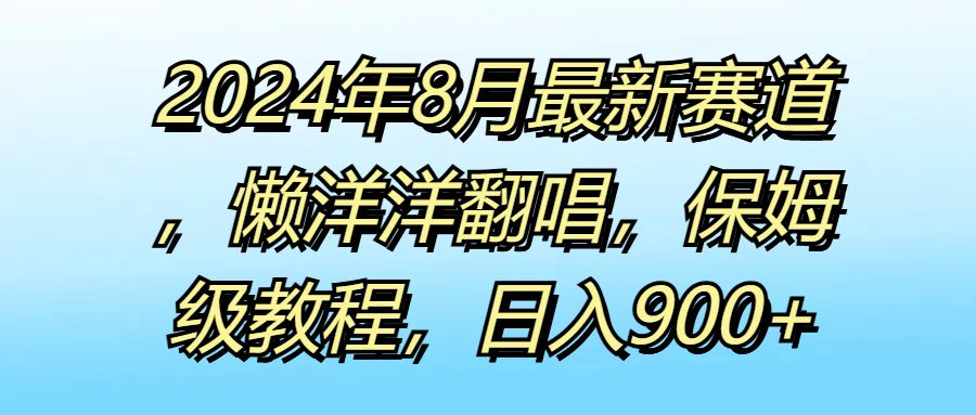 2024年8月最新赛道，懒洋洋翻唱，保姆级教程，日入900+ - 选优云网创