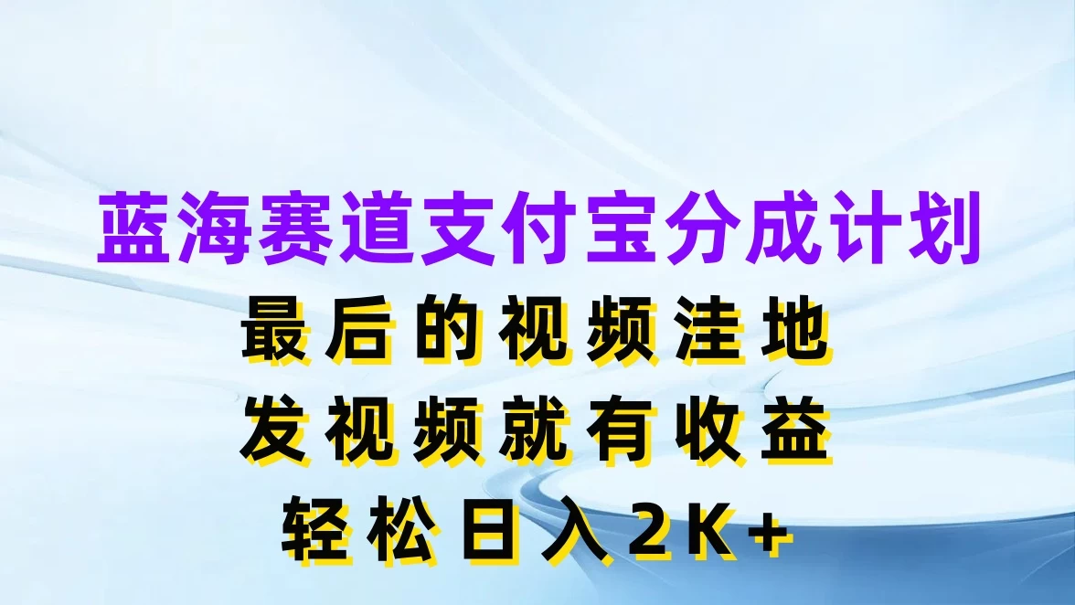 蓝海赛道支付宝分成计划，最后的视频洼地，发视频就有收益，轻松日入2K+ - 选优云网创