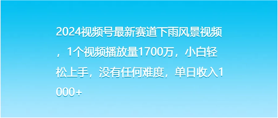 2024视频号最新赛道下雨风景视频，1个视频播放量1700万，小白轻松上手，没有任何难度，单日收入1000+ - 选优云网创