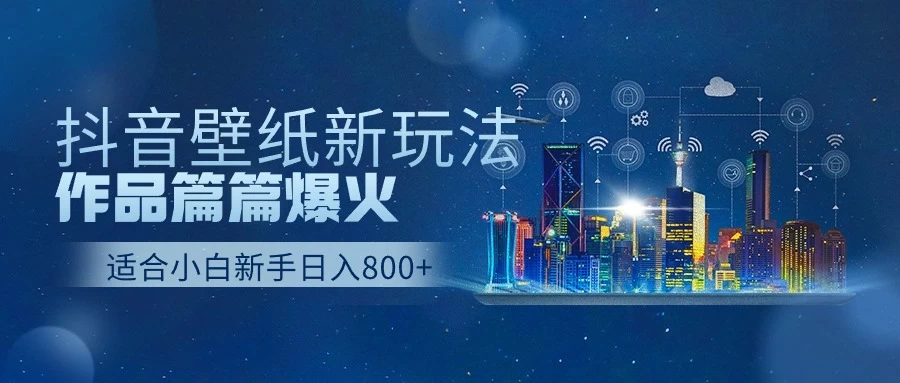 抖音壁纸新玩法，条条爆款，日收益1000＋ - 选优云网创