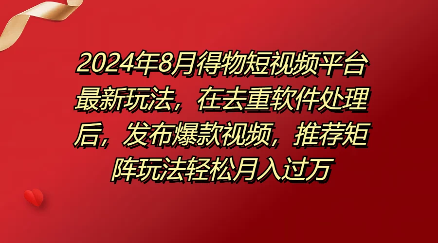 2024年8月得物短视频平台最新玩法，在去重软件处理后，发布爆款视频，推荐矩阵玩法轻松月入过万 - 选优云网创