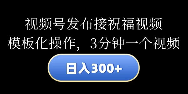 视频号发布接祝福视频，日入300+，模板化操作，3分钟一个视频 - 选优云网创