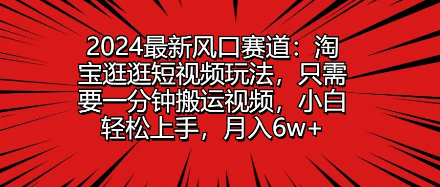 2024最新风口赛道：淘宝逛逛短视频玩法，只需要一分钟搬运视频，小白轻松上手，月入6w+ - 选优云网创