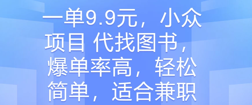 一单9.9元，小众项目 代找图书，爆单率高，轻松简单，适合兼职 - 选优云网创
