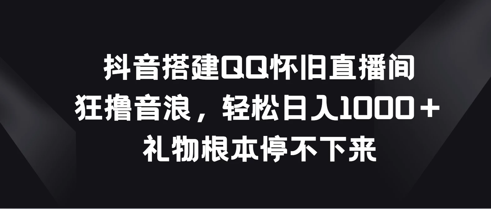 抖音搭建QQ怀旧直播间，狂撸音浪轻松日入1000＋礼物根本停不下来 - 选优云网创
