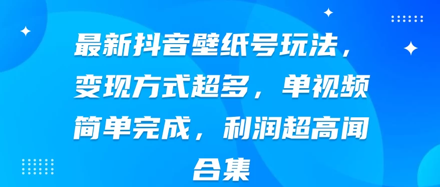 最新抖音壁纸号玩法，变现方式超多，单视频简单完成，利润超高 - 选优云网创