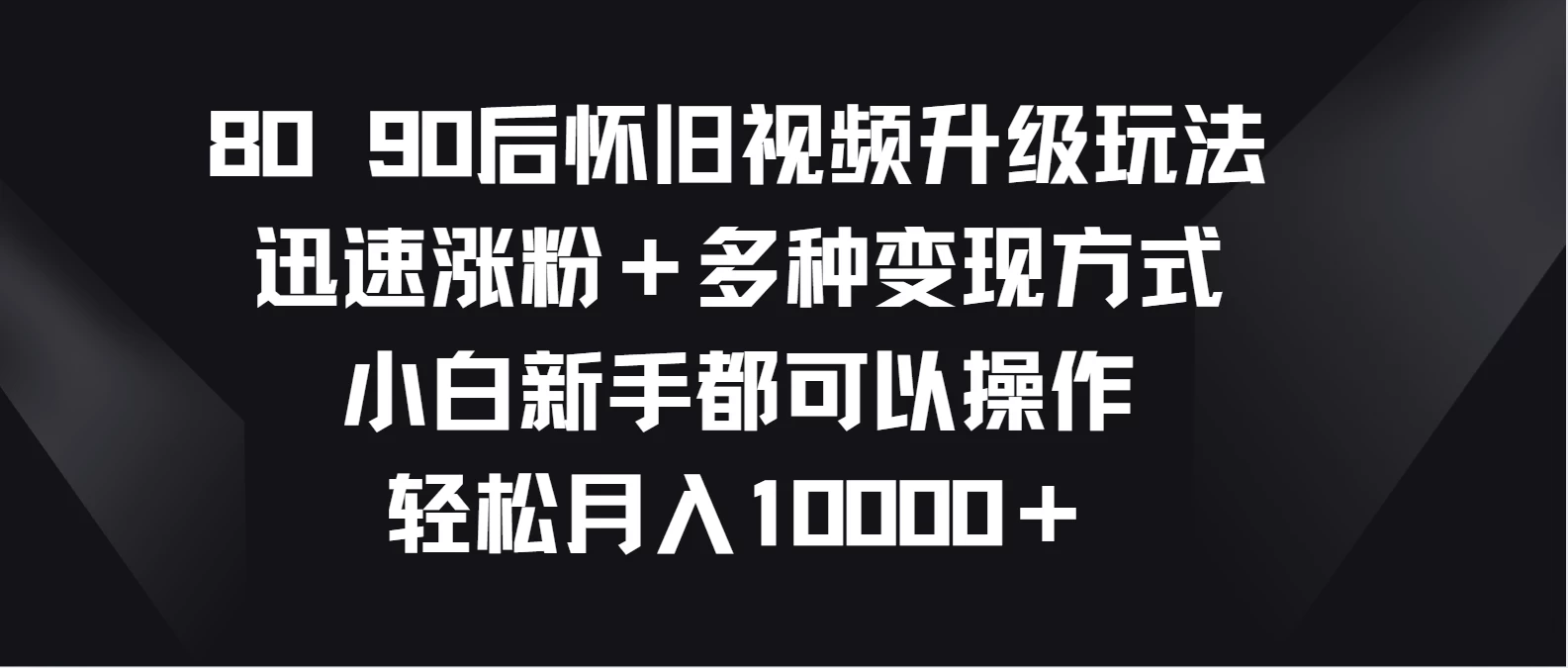8090后怀旧视频升级玩法，迅速涨粉＋多种变现方式，小白新手都可以操作，轻松月入10000＋ - 选优云网创
