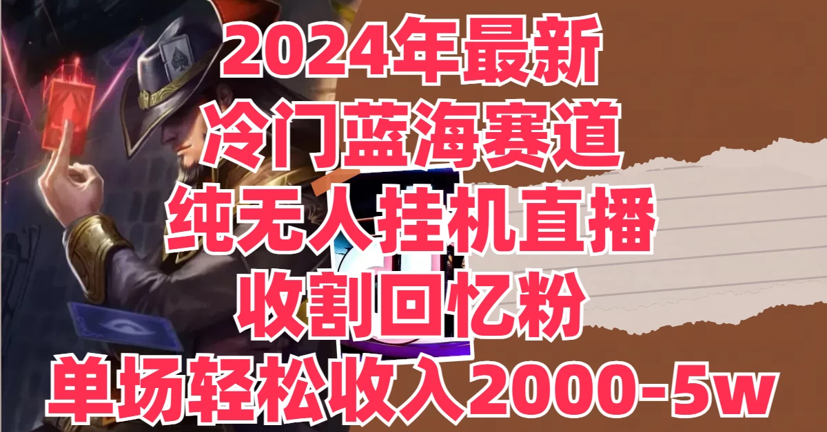 2024年最新冷门蓝海赛道，纯无人挂机直播，收割回忆粉，单场收入轻松2000-5W+ - 选优云网创