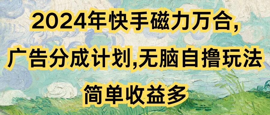 2024年快手磁力万合，广告分成计划无脑自撸玩法，简单收益多 - 选优云网创