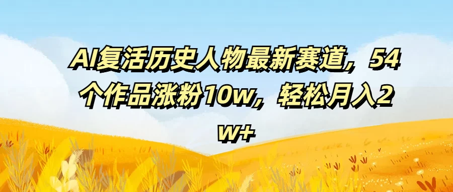 AI复活历史人物最新赛道，54个作品涨粉10w，轻松月入2w+ - 选优云网创