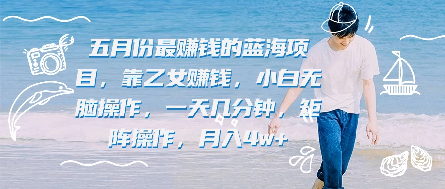 五月份最赚钱的蓝海项目,靠乙女赚钱,小白无脑操作,一天几分钟,矩阵操作,月入4w+ - 选优云网创