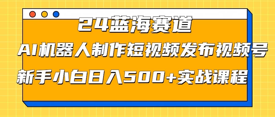 2024蓝海赛道，AI机器人制作短视频发布到视频号，新手小白日入500+实战课程 - 选优云网创