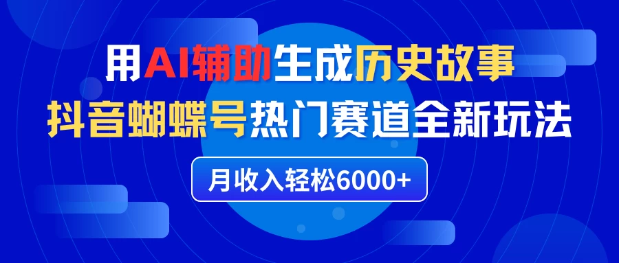 利用AI辅助生成历史故事，抖音蝴蝶号热门赛道全新玩法，月收入轻松6000+ - 选优云网创