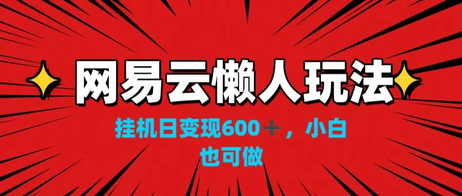 网易云懒人玩法，挂机日变现600+，小白也可做！！！ - 选优云网创