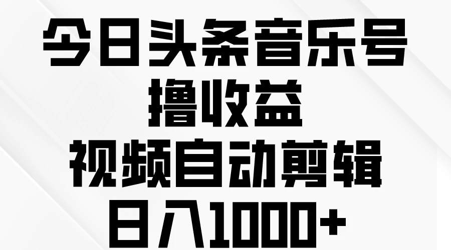 今日头条音乐号撸收益，视频自动剪辑，日入￥1000+ - 选优云网创