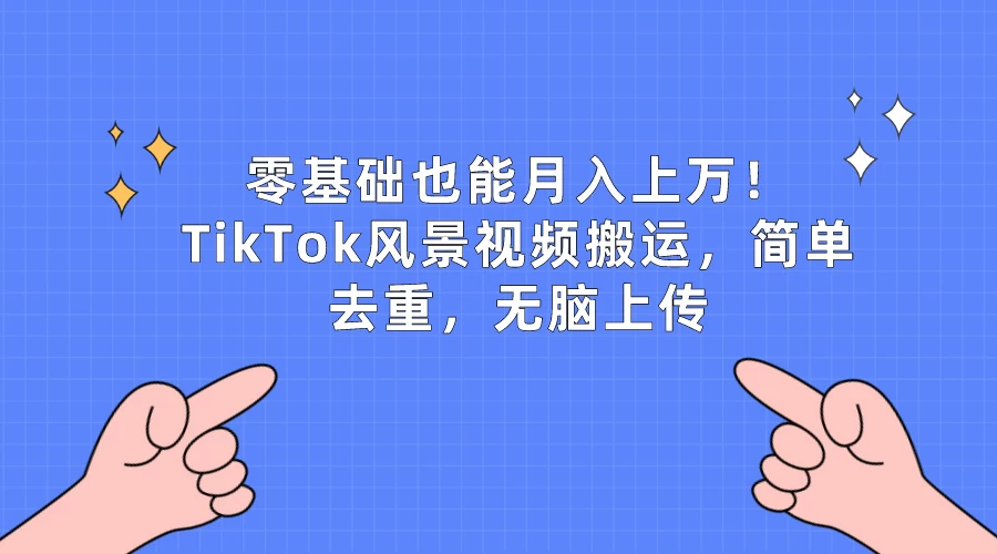 零基础也能月入上万！TikTok风景视频搬运，简单去重，无脑上传 - 选优云网创