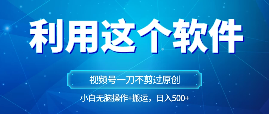 独家视频号原创玩法，用这个软件一刀不剪也能过原创，小白日入500+，无脑操作+直接搬运 - 选优云网创