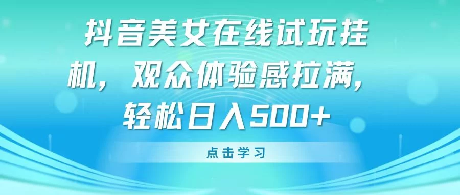 抖音美女在线试玩挂机，观众体验感拉满，轻松日入500+ - 选优云网创