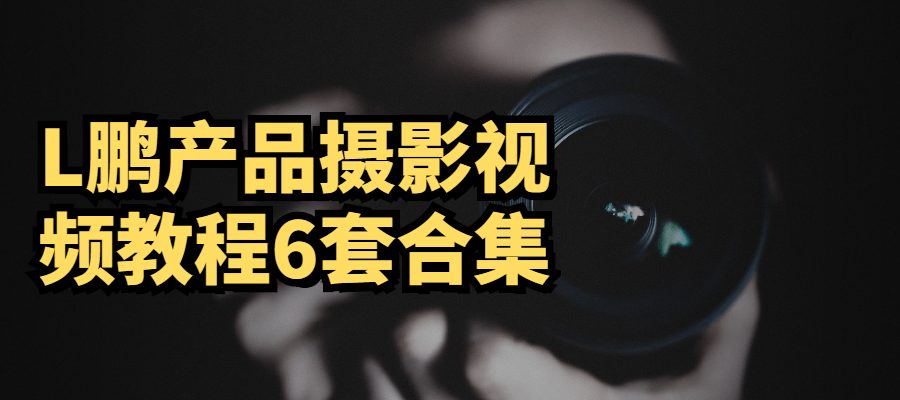 L鹏产品摄影视频教程6套合集 - 选优云网创