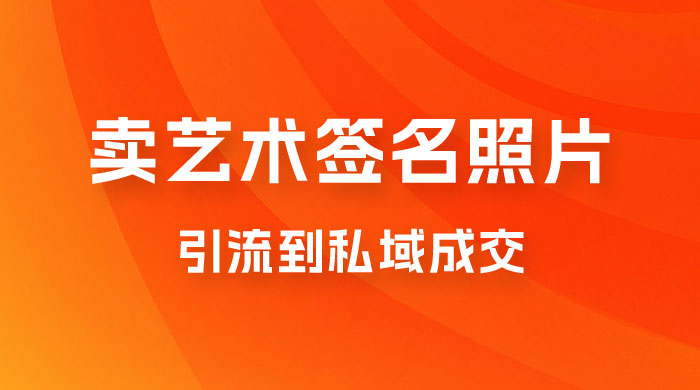卖艺术签名照片，引流到私域成交，一单 19.9，一天轻松 200 - 选优云网创