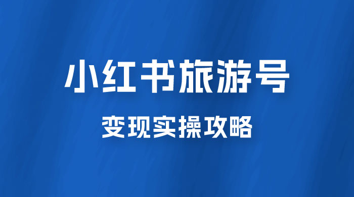 十一旅游风口，小红书旅游号变现实操攻略，7天变现 6W+ - 选优云网创