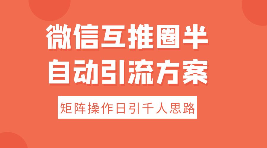 微信互推圈半自动引流方案，矩阵操作日引千人思路 - 选优云网创