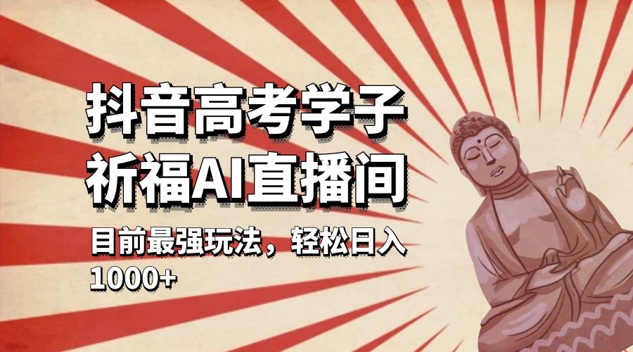 抖音高考学子祈福 AI 直播间：目前最强玩法，轻松日入 1000+ - 选优云网创