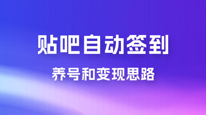 贴吧全自动签到养号，贴吧全自动签到养号和变现思路 - 选优云网创