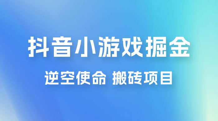 抖音小游戏掘金，逆空使命，复制粘贴的项目，最高日入 4000+，一部手机即可上手 - 选优云网创