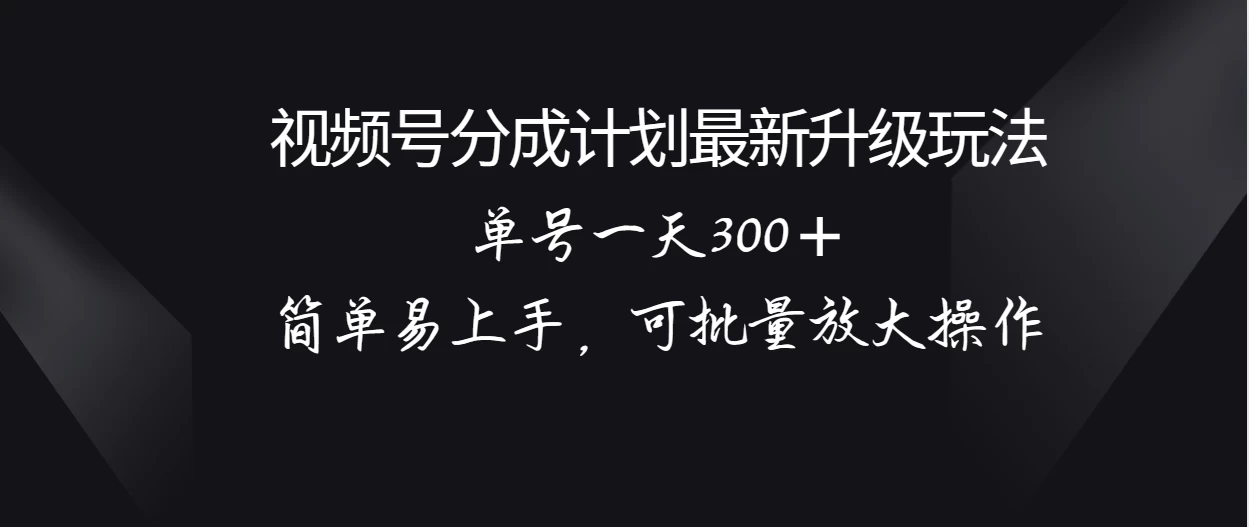 视频号分成计划升级玩法，单号一天300＋简单易上手，可批量放大操作 - 选优云网创