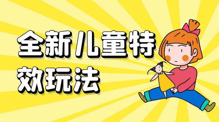 全新儿童特效玩法，引爆流量，月入过万 - 选优云网创